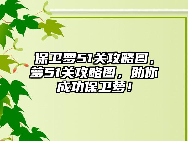 保卫萝51关攻略图，萝51关攻略图，助你成功保卫萝！