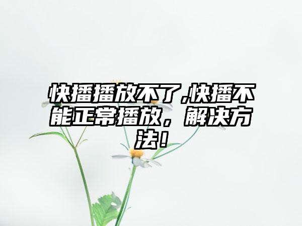 快播播放不了,快播不能正常播放，解决方法！