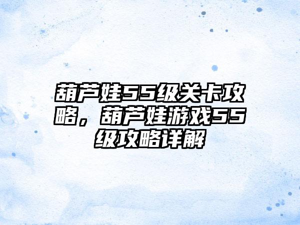 葫芦娃55级关卡攻略，葫芦娃游戏55级攻略详解