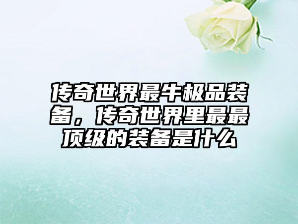 传奇世界最牛极品装备，传奇世界里最最顶级的装备是什么