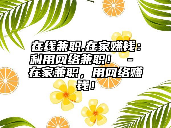 在线兼职,在家赚钱：利用网络兼职！ - 在家兼职，用网络赚钱！