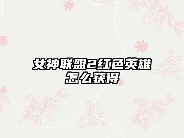 女神联盟2红色英雄怎么获得