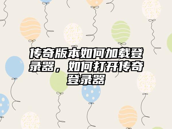 传奇版本如何加载登录器，如何打开传奇登录器