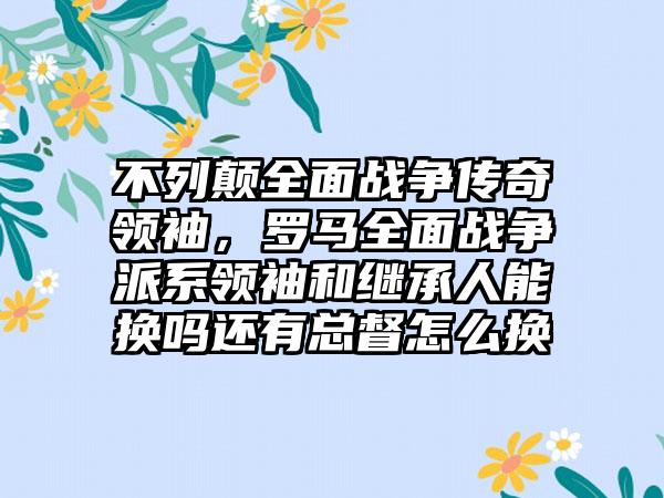 不列颠全面战争传奇领袖，罗马全面战争派系领袖和继承人能换吗还有总督怎么换