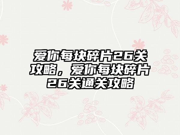 爱你每块碎片26关攻略，爱你每块碎片26关通关攻略