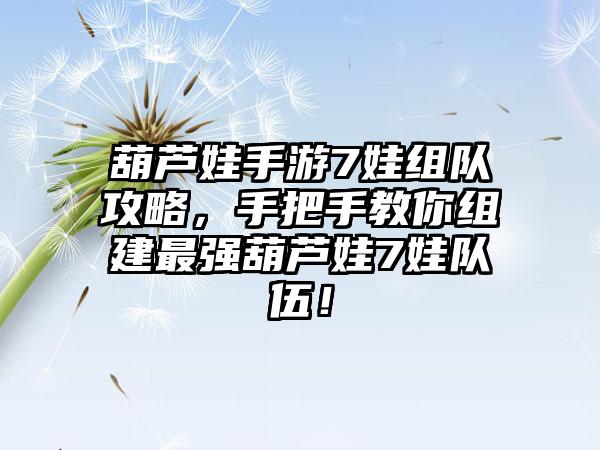 葫芦娃手游7娃组队攻略，手把手教你组建最强葫芦娃7娃队伍！