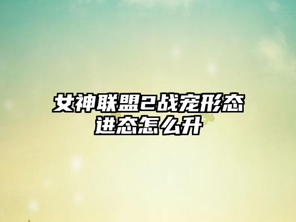 女神联盟2战宠形态进态怎么升