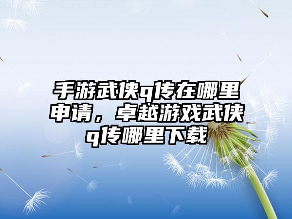 手游武侠q传在哪里申请，卓越游戏武侠q传哪里下载