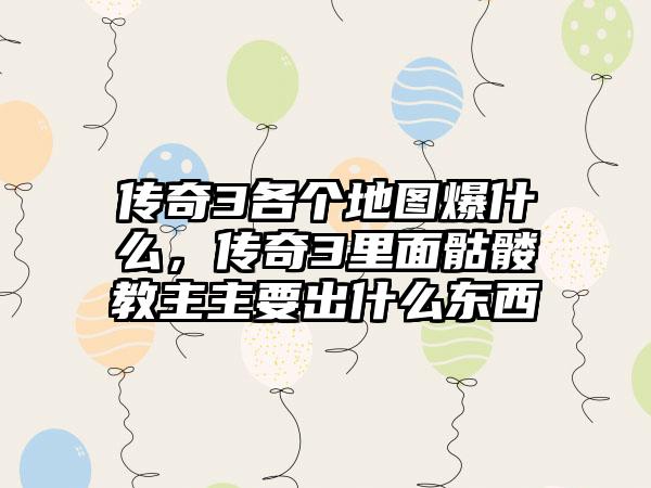 传奇3各个地图爆什么，传奇3里面骷髅教主主要出什么东西