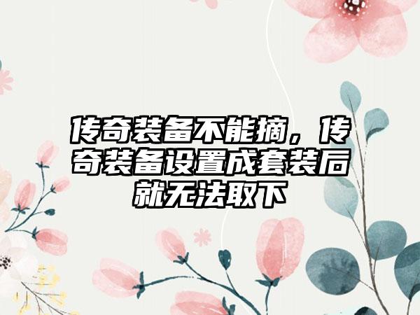 传奇装备不能摘，传奇装备设置成套装后就无法取下