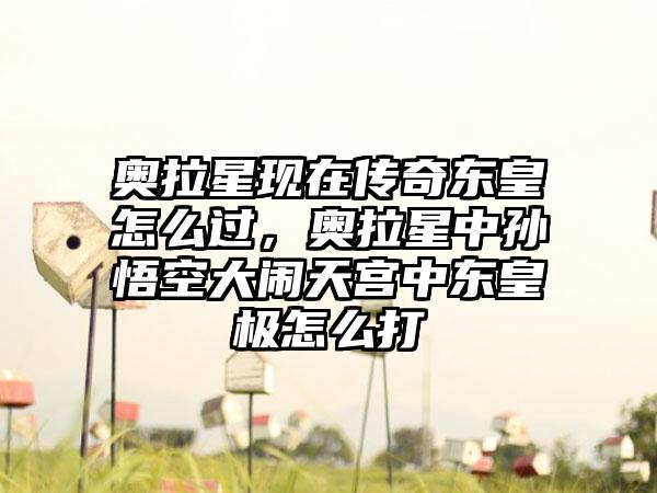 奥拉星现在传奇东皇怎么过，奥拉星中孙悟空大闹天宫中东皇极怎么打