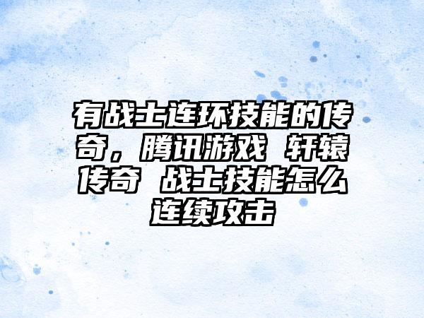 有战士连环技能的传奇，腾讯游戏 轩辕传奇 战士技能怎么连续攻击