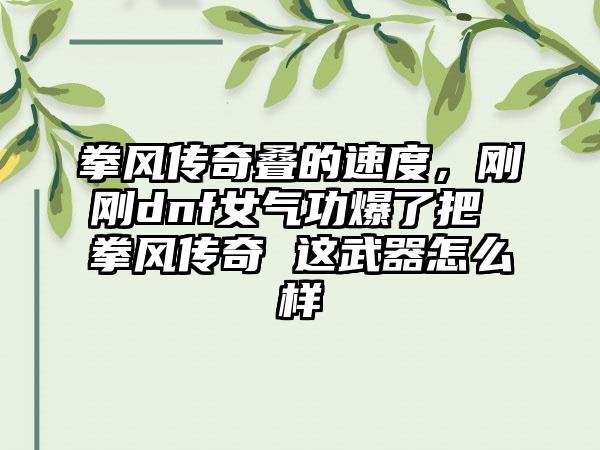 拳风传奇叠的速度，刚刚dnf女气功爆了把 拳风传奇 这武器怎么样