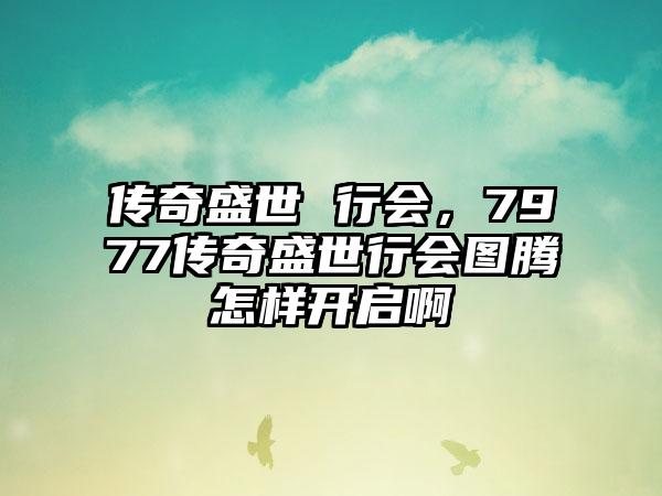 传奇盛世 行会，7977传奇盛世行会图腾怎样开启啊