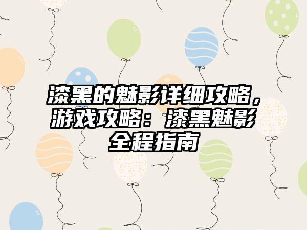 漆黑的魅影详细攻略，游戏攻略：漆黑魅影全程指南