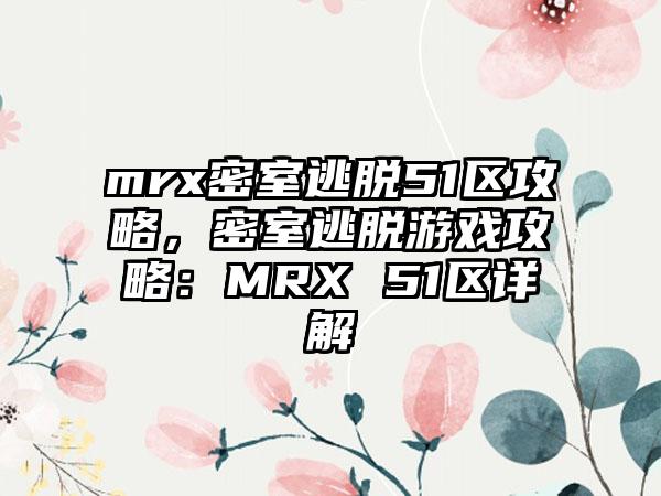 mrx密室逃脱51区攻略，密室逃脱游戏攻略：MRX 51区详解
