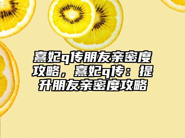 熹妃q传朋友亲密度攻略，熹妃q传：提升朋友亲密度攻略