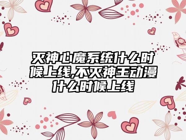 灭神心魔系统什么时候上线,不灭神王动漫什么时候上线