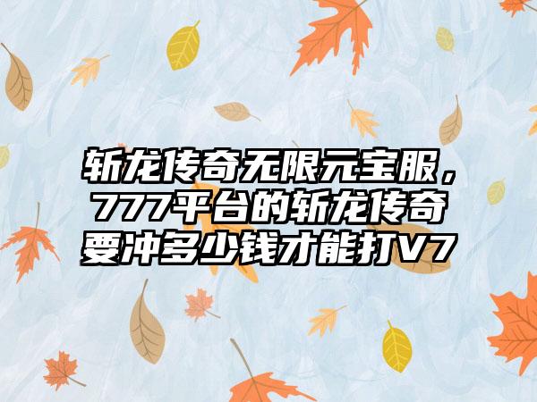 斩龙传奇无限元宝服，777平台的斩龙传奇要冲多少钱才能打V7