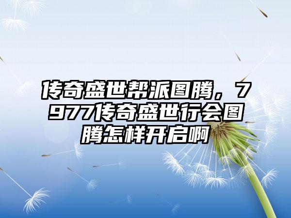 传奇盛世帮派图腾，7977传奇盛世行会图腾怎样开启啊