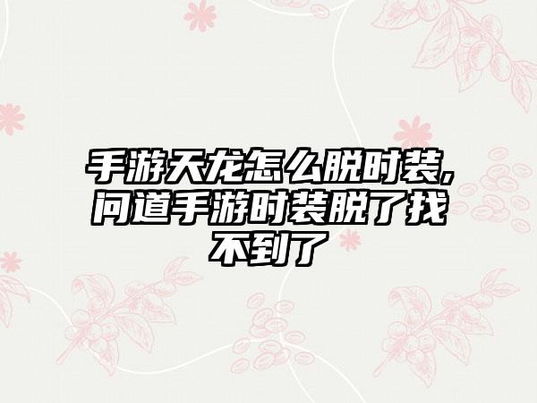 手游天龙怎么脱时装,问道手游时装脱了找不到了