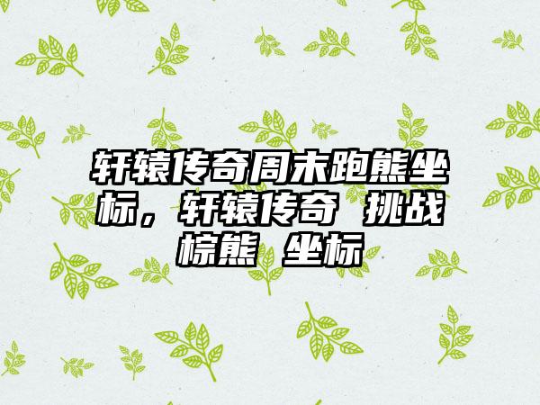 轩辕传奇周末跑熊坐标，轩辕传奇 挑战棕熊 坐标