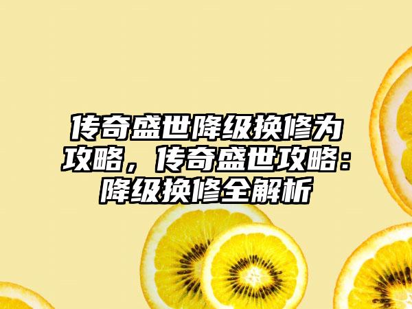 传奇盛世降级换修为攻略，传奇盛世攻略：降级换修全解析