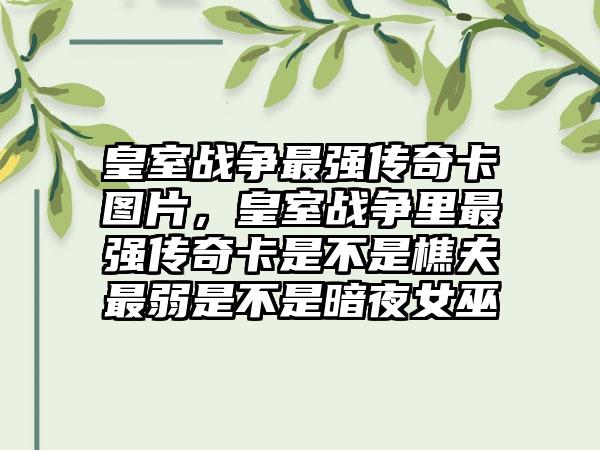 皇室战争最强传奇卡图片，皇室战争里最强传奇卡是不是樵夫最弱是不是暗夜女巫