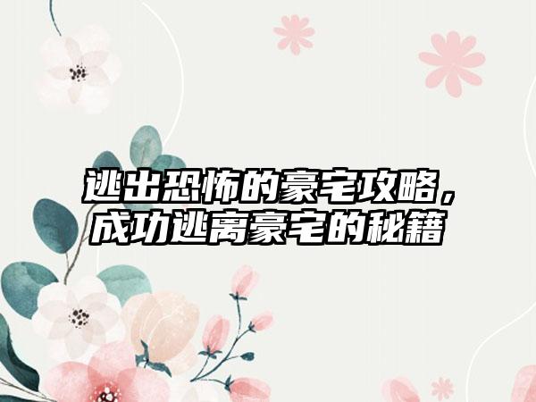 逃出恐怖的豪宅攻略，成功逃离豪宅的秘籍