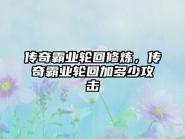 传奇霸业轮回修炼，传奇霸业轮回加多少攻击