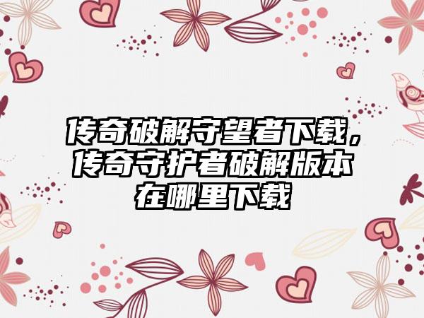 传奇破解守望者下载，传奇守护者破解版本在哪里下载