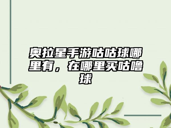 奥拉星手游咕咕球哪里有，在哪里买咕噜球