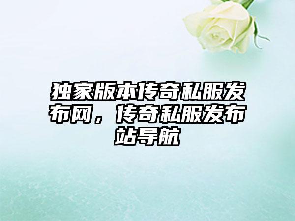 独家版本传奇私服发布网，传奇私服发布站导航