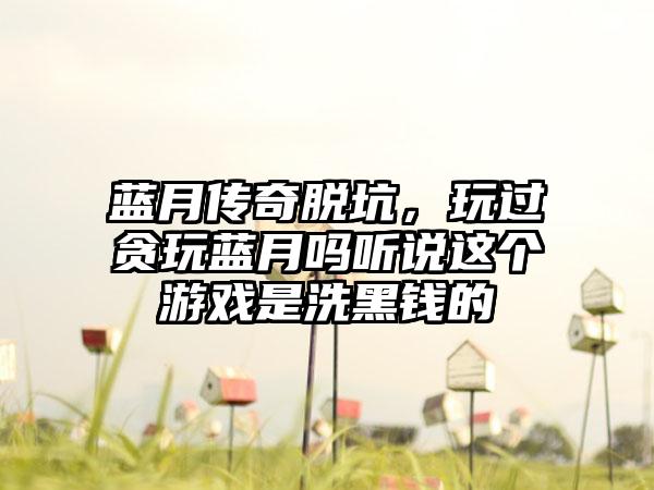 蓝月传奇脱坑，玩过贪玩蓝月吗听说这个游戏是洗黑钱的