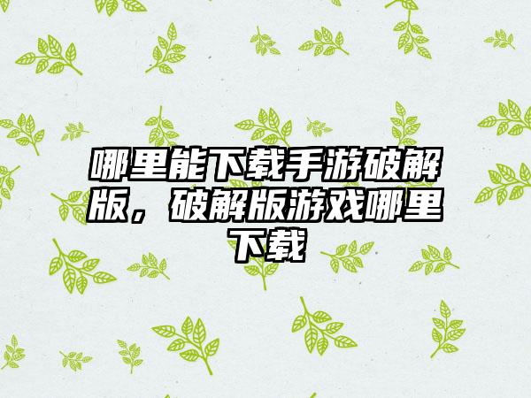 哪里能下载手游破解版，破解版游戏哪里下载