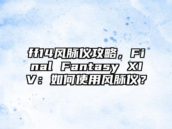 ff14风脉仪攻略，Final Fantasy XIV：如何使用风脉仪？