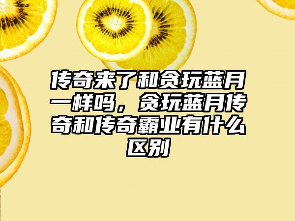 传奇来了和贪玩蓝月一样吗，贪玩蓝月传奇和传奇霸业有什么区别