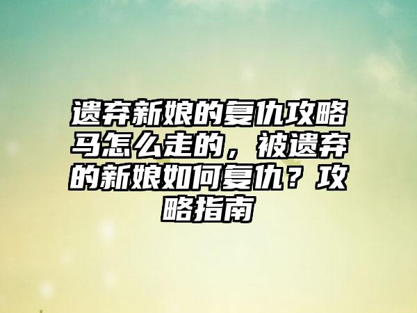 遗弃新娘的复仇攻略马怎么走的，被遗弃的新娘如何复仇？攻略指南