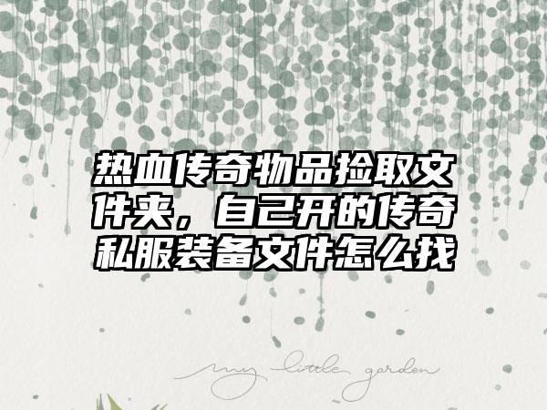 热血传奇物品捡取文件夹，自己开的传奇私服装备文件怎么找