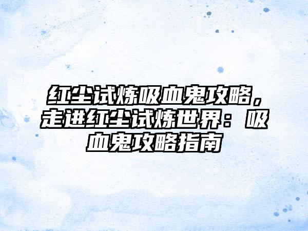 红尘试炼吸血鬼攻略，走进红尘试炼世界：吸血鬼攻略指南