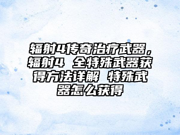 辐射4传奇治疗武器，辐射4 全特殊武器获得方法详解 特殊武器怎么获得