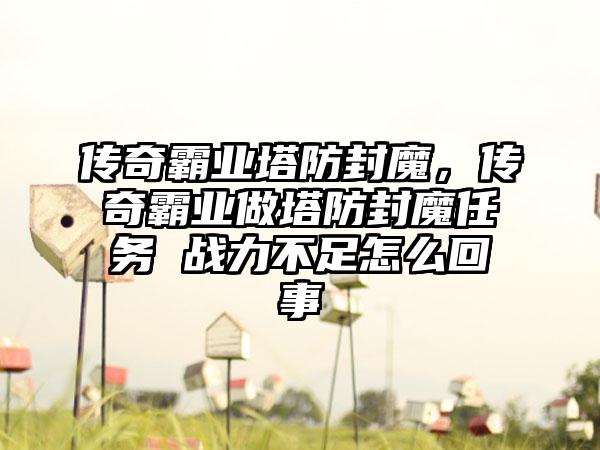 传奇霸业塔防封魔，传奇霸业做塔防封魔任务 战力不足怎么回事