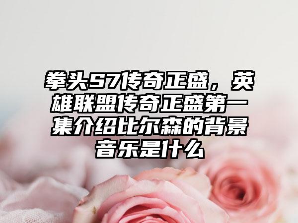 拳头S7传奇正盛，英雄联盟传奇正盛第一集介绍比尔森的背景音乐是什么