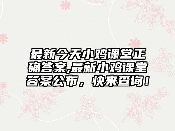 最新今天小鸡课堂正确答案,最新小鸡课堂答案公布，快来查询！