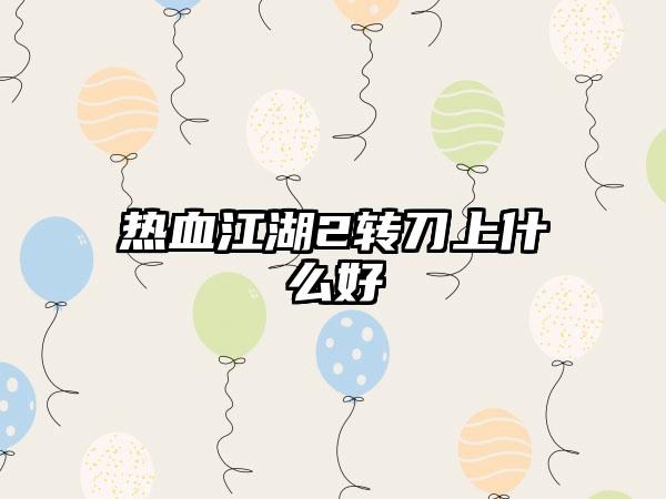 热血江湖2转刀上什么好