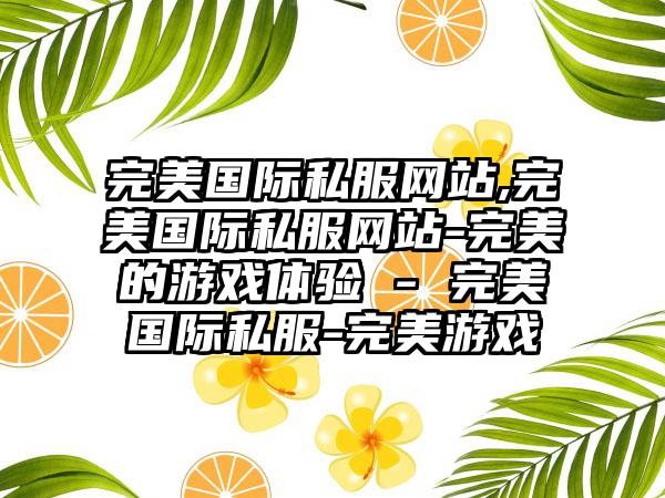 完美国际私服网站,完美国际私服网站-完美的游戏体验 - 完美国际私服-完美游戏