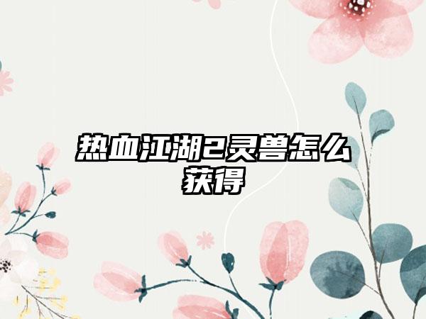 热血江湖2灵兽怎么获得