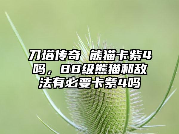 刀塔传奇 熊猫卡紫4吗，88级熊猫和敌法有必要卡紫4吗