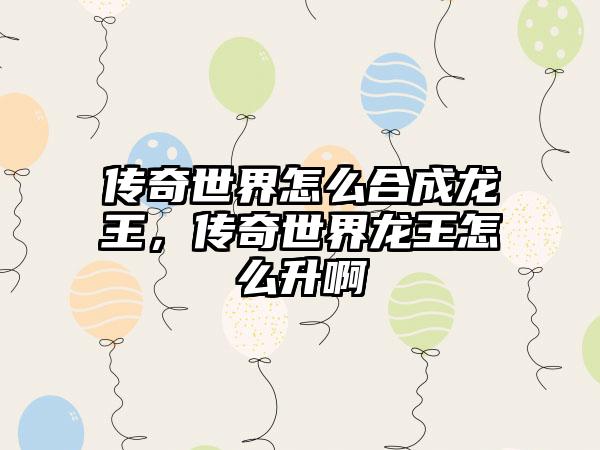 传奇世界怎么合成龙王，传奇世界龙王怎么升啊
