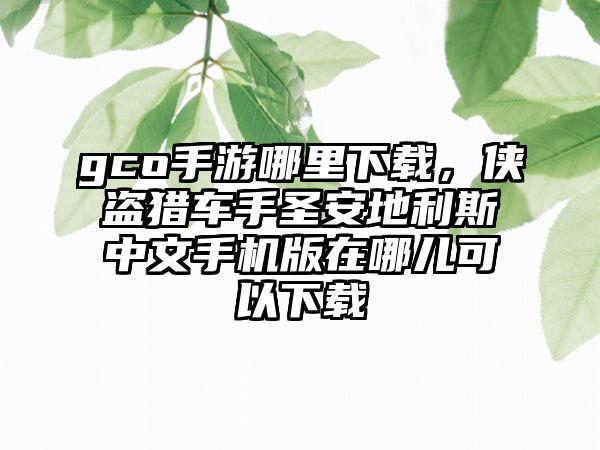 gco手游哪里下载，侠盗猎车手圣安地利斯中文手机版在哪儿可以下载